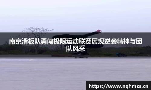 南京滑板队勇闯极限运动联赛展现逆袭精神与团队风采